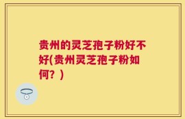 贵州的灵芝孢子粉好不好(贵州灵芝孢子粉如何？)