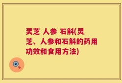 灵芝 人参 石斛(灵芝、人参和石斛的药用功效和食用方法)