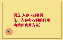 灵芝 人参 石斛(灵芝、人参和石斛的药用功效和食用方法)
