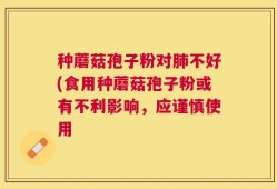 种蘑菇孢子粉对肺不好(食用种蘑菇孢子粉或有不利影响，应谨慎使用