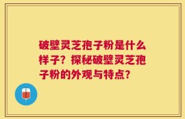 破壁灵芝孢子粉是什么样子？探秘破壁灵芝孢子粉的外观与特点？