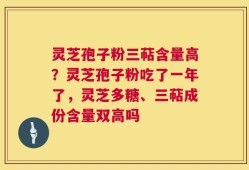 灵芝孢子粉三萜含量高？灵芝孢子粉吃了一年了，灵芝多糖、三萜成份含量双高吗