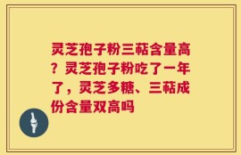 灵芝孢子粉三萜含量高？灵芝孢子粉吃了一年了，灵芝多糖、三萜成份含量双高吗