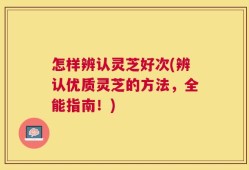 怎样辨认灵芝好次(辨认优质灵芝的方法，全能指南！)