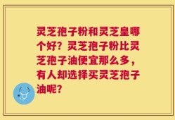 灵芝孢子粉和灵芝皇哪个好？灵芝孢子粉比灵芝孢子油便宜那么多，有人却选择买灵芝孢子油呢？