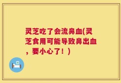灵芝吃了会流鼻血(灵芝食用可能导致鼻出血，要小心了！)
