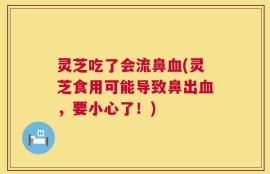 灵芝吃了会流鼻血(灵芝食用可能导致鼻出血，要小心了！)