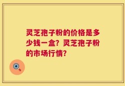 灵芝孢子粉的价格是多少钱一盒？灵芝孢子粉的市场行情？