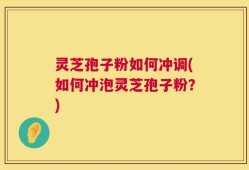 灵芝孢子粉如何冲调(如何冲泡灵芝孢子粉？)