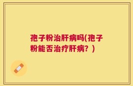 孢子粉治肝病吗(孢子粉能否治疗肝病？)