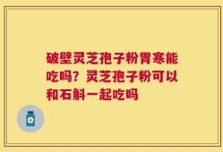 破壁灵芝孢子粉胃寒能吃吗？灵芝孢子粉可以和石斛一起吃吗