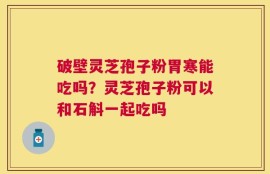破壁灵芝孢子粉胃寒能吃吗？灵芝孢子粉可以和石斛一起吃吗