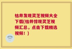 枯井发现灵芝视频大全下载(枯井惊现灵芝视频汇总，点击下载精选视频！)
