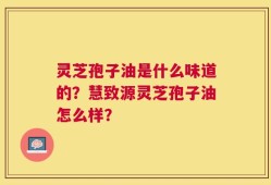 灵芝孢子油是什么味道的？慧致源灵芝孢子油怎么样？