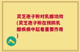 灵芝孢子粉对乳腺功效(灵芝孢子粉在预防乳腺疾病中起着重要作用)