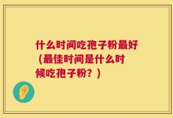 什么时间吃孢子粉最好 (最佳时间是什么时候吃孢子粉？)