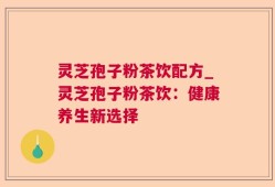 灵芝孢子粉茶饮配方_灵芝孢子粉茶饮：健康养生新选择