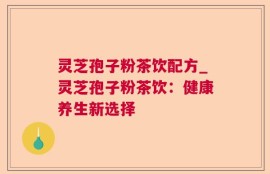 灵芝孢子粉茶饮配方_灵芝孢子粉茶饮：健康养生新选择