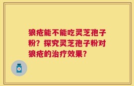 狼疮能不能吃灵芝孢子粉？探究灵芝孢子粉对狼疮的治疗效果？