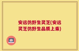 安远仿野生灵芝(安远灵芝仿野生品质上乘)