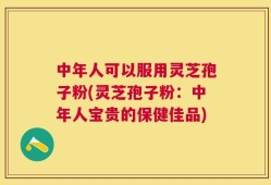 中年人可以服用灵芝孢子粉(灵芝孢子粉：中年人宝贵的保健佳品)