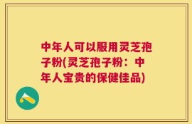中年人可以服用灵芝孢子粉(灵芝孢子粉：中年人宝贵的保健佳品)
