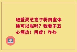 破壁灵芝孢子粉阴虚体质可以服吗？我妻子五心烦热！阴虚！咋办