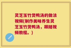 灵芝玉竹煲鸭汤的做法视频(制作美味养生灵芝玉竹煲鸭汤，跟随视频教程。)