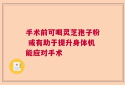 手术前可喝灵芝孢子粉 或有助于提升身体机能应对手术