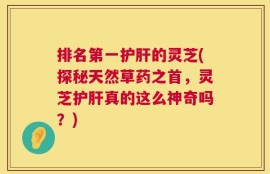 排名第一护肝的灵芝(探秘天然草药之首，灵芝护肝真的这么神奇吗？)