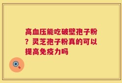 高血压能吃破壁孢子粉？灵芝孢子粉真的可以提高免疫力吗