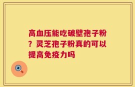 高血压能吃破壁孢子粉？灵芝孢子粉真的可以提高免疫力吗