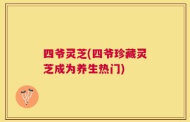 四爷灵芝(四爷珍藏灵芝成为养生热门)