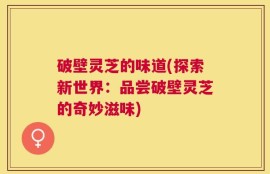 破壁灵芝的味道(探索新世界：品尝破壁灵芝的奇妙滋味)