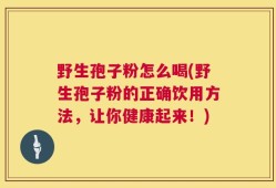 野生孢子粉怎么喝(野生孢子粉的正确饮用方法，让你健康起来！)