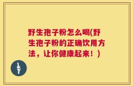 野生孢子粉怎么喝(野生孢子粉的正确饮用方法，让你健康起来！)