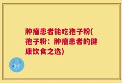 肿瘤患者能吃孢子粉(孢子粉：肿瘤患者的健康饮食之选)