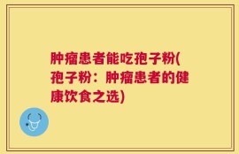 肿瘤患者能吃孢子粉(孢子粉：肿瘤患者的健康饮食之选)