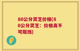 80公分灵芝价格(80公分灵芝：价格高不可阻挡)