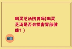 喝灵芝汤伤胃吗(喝灵芝汤是否会损害胃部健康？)