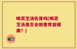 喝灵芝汤伤胃吗(喝灵芝汤是否会损害胃部健康？)