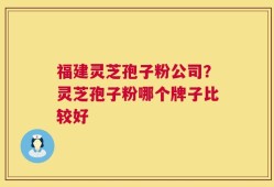 福建灵芝孢子粉公司？灵芝孢子粉哪个牌子比较好