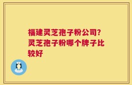 福建灵芝孢子粉公司？灵芝孢子粉哪个牌子比较好