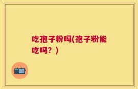 吃孢子粉吗(孢子粉能吃吗？)