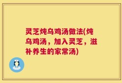 灵芝炖乌鸡汤做法(炖乌鸡汤，加入灵芝，滋补养生的家常汤)