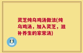 灵芝炖乌鸡汤做法(炖乌鸡汤，加入灵芝，滋补养生的家常汤)