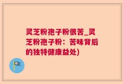 灵芝粉孢子粉很苦_灵芝粉孢子粉：苦味背后的独特健康益处)