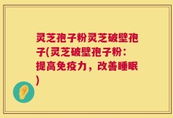 灵芝孢子粉灵芝破壁孢子(灵芝破壁孢子粉：提高免疫力，改善睡眠)