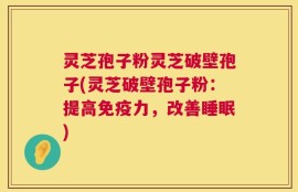 灵芝孢子粉灵芝破壁孢子(灵芝破壁孢子粉：提高免疫力，改善睡眠)