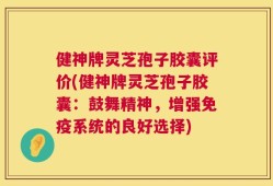 健神牌灵芝孢子胶囊评价(健神牌灵芝孢子胶囊：鼓舞精神，增强免疫系统的良好选择)